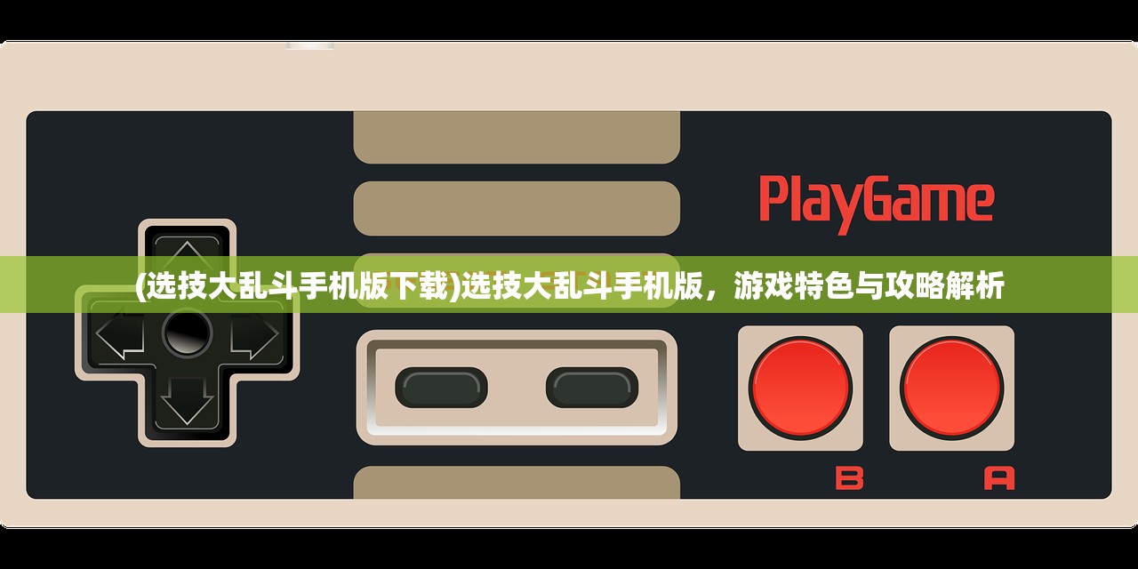 (选技大乱斗手机版下载)选技大乱斗手机版,游戏特色与攻略解析 (选技大乱斗手机版下载)选技大乱斗手机版,游戏特色与攻略解析