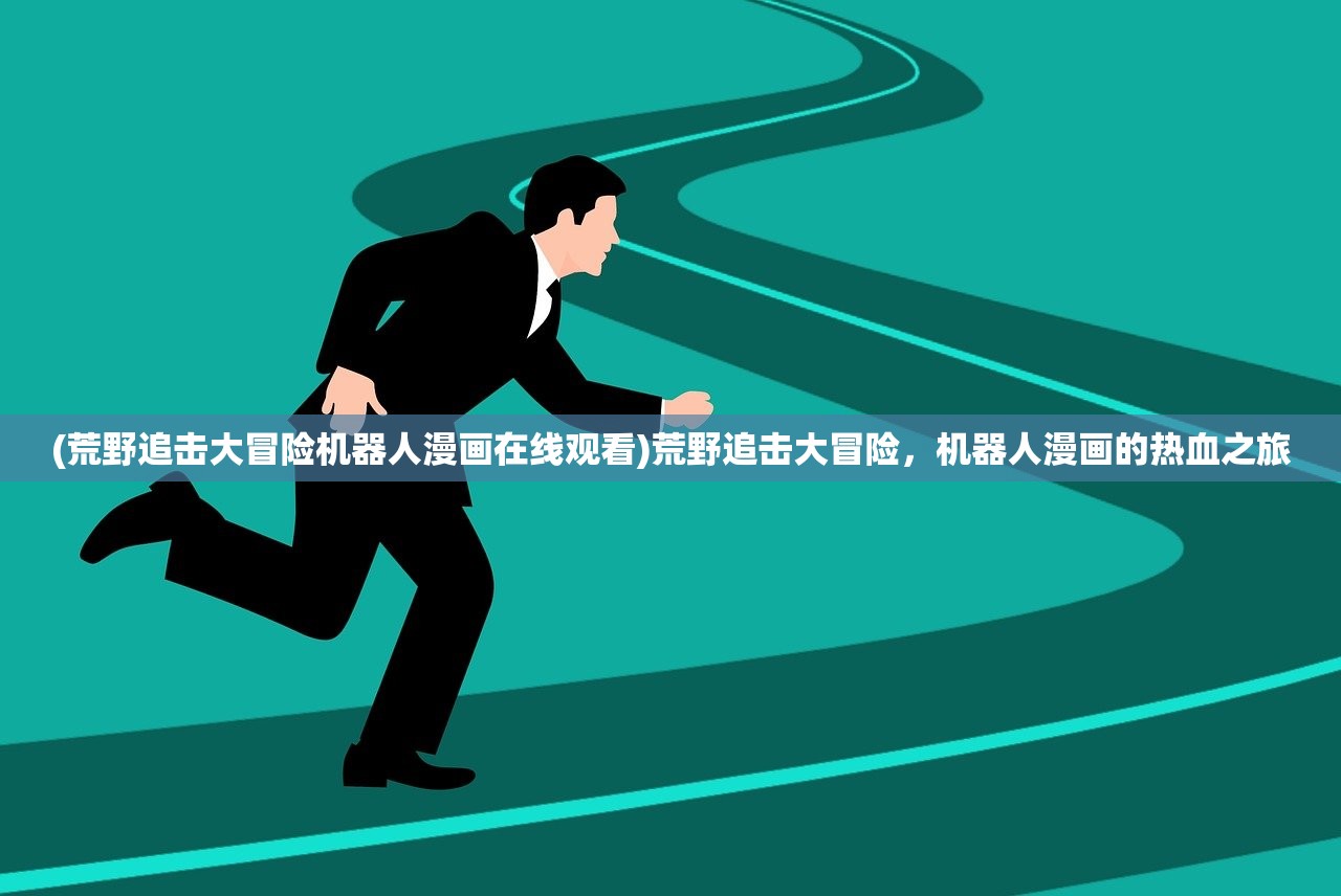 (荒野追击大冒险机器人漫画在线观看)荒野追击大冒险,机器人漫画的热血之旅 (荒野追击大冒险机器人漫画在线观看)荒野追击大冒险,机器人漫画的热血之旅