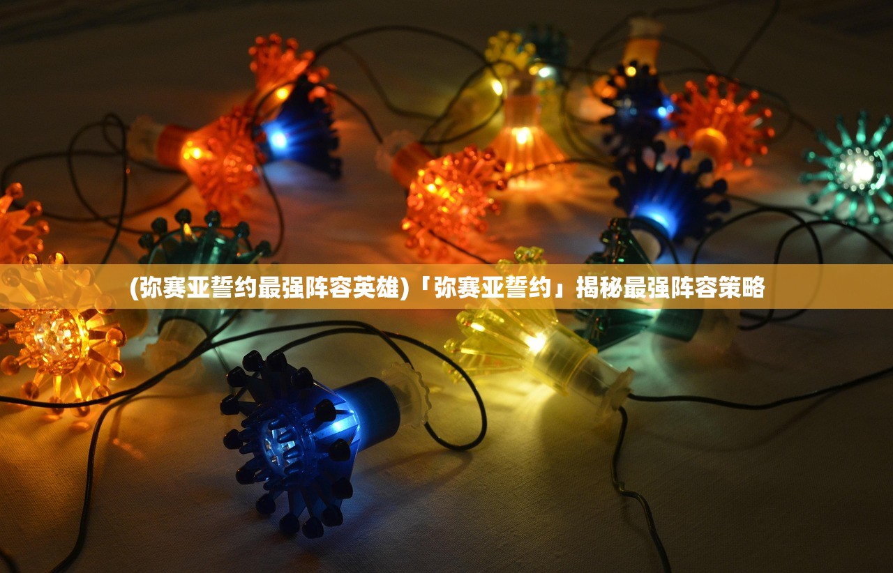 (弥赛亚誓约最强阵容英雄)「弥赛亚誓约」揭秘最强阵容策略 (弥赛亚誓约最强阵容英雄)「弥赛亚誓约」揭秘最强阵容策略