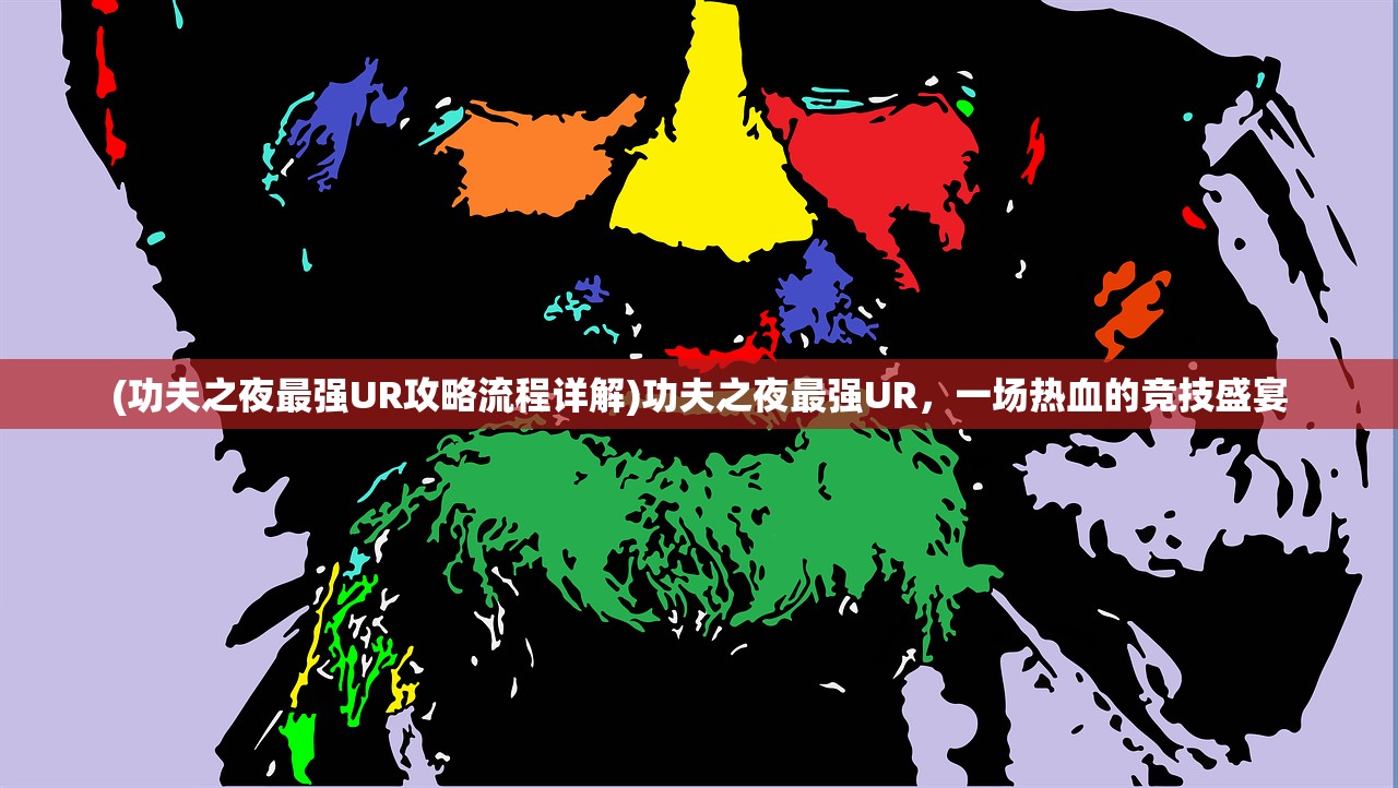(功夫之夜最强UR攻略流程详解)功夫之夜最强UR，一场热血的竞技盛宴