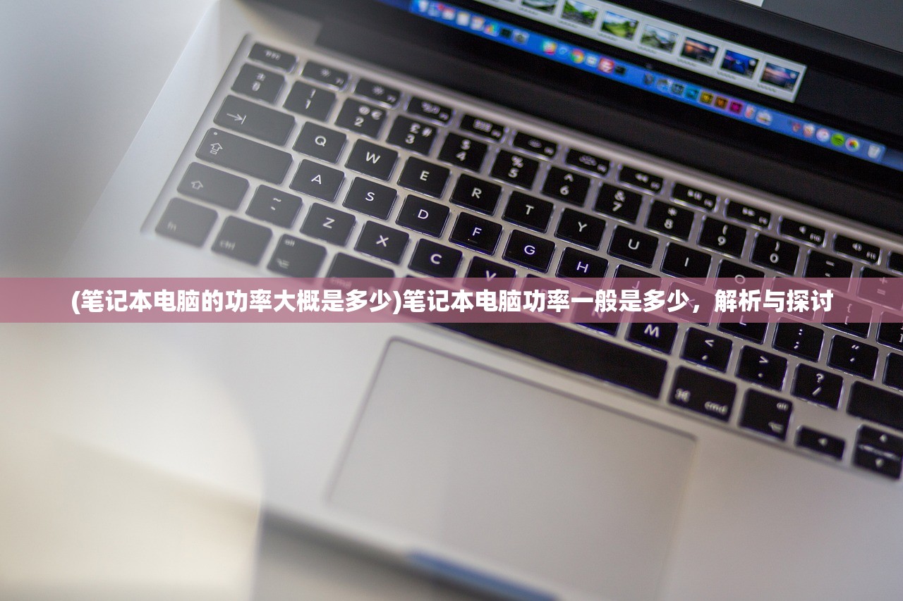 (笔记本电脑的功率大概是多少)笔记本电脑功率一般是多少,解析与探讨 (笔记本电脑的功率大概是多少)笔记本电脑功率一般是多少,解析与探讨