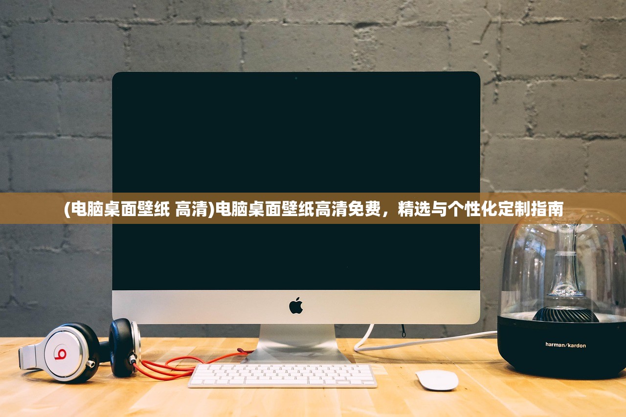 (电脑桌面壁纸 高清)电脑桌面壁纸高清免费,精选与个性化定制指南 (电脑桌面壁纸 高清)电脑桌面壁纸高清免费,精选与个性化定制指南