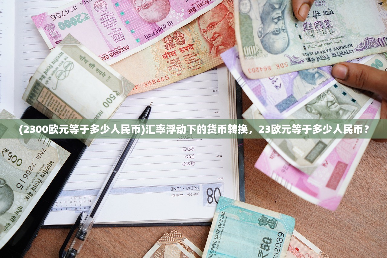 (2300欧元等于多少人民币)汇率浮动下的货币转换,23欧元等于多少人民币? (2300欧元等于多少人民币)汇率浮动下的货币转换,23欧元等于多少人民币?