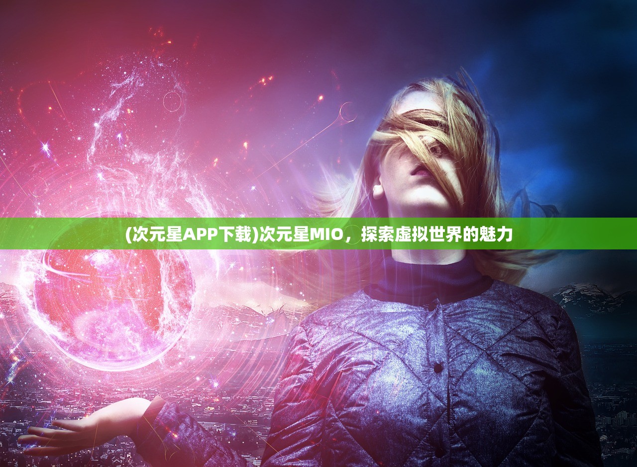 (次元星APP下载)次元星MIO,探索虚拟世界的魅力 (次元星APP下载)次元星MIO,探索虚拟世界的魅力