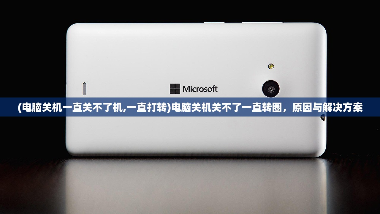(电脑关机一直关不了机,一直打转)电脑关机关不了一直转圈,原因与解决方案 (电脑关机一直关不了机,一直打转)电脑关机关不了一直转圈,原因与解决方案
