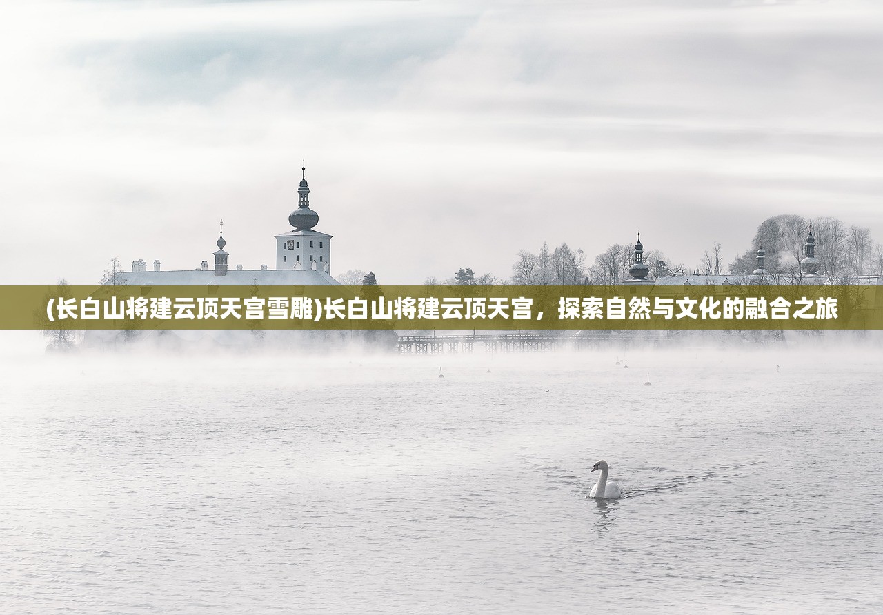 (长白山将建云顶天宫雪雕)长白山将建云顶天宫,探索自然与文化的融合之旅 (长白山将建云顶天宫雪雕)长白山将建云顶天宫,探索自然与文化的融合之旅