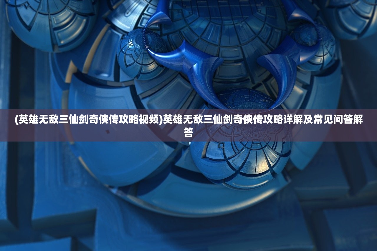 (英雄无敌三仙剑奇侠传攻略视频)英雄无敌三仙剑奇侠传攻略详解及常见问答解答