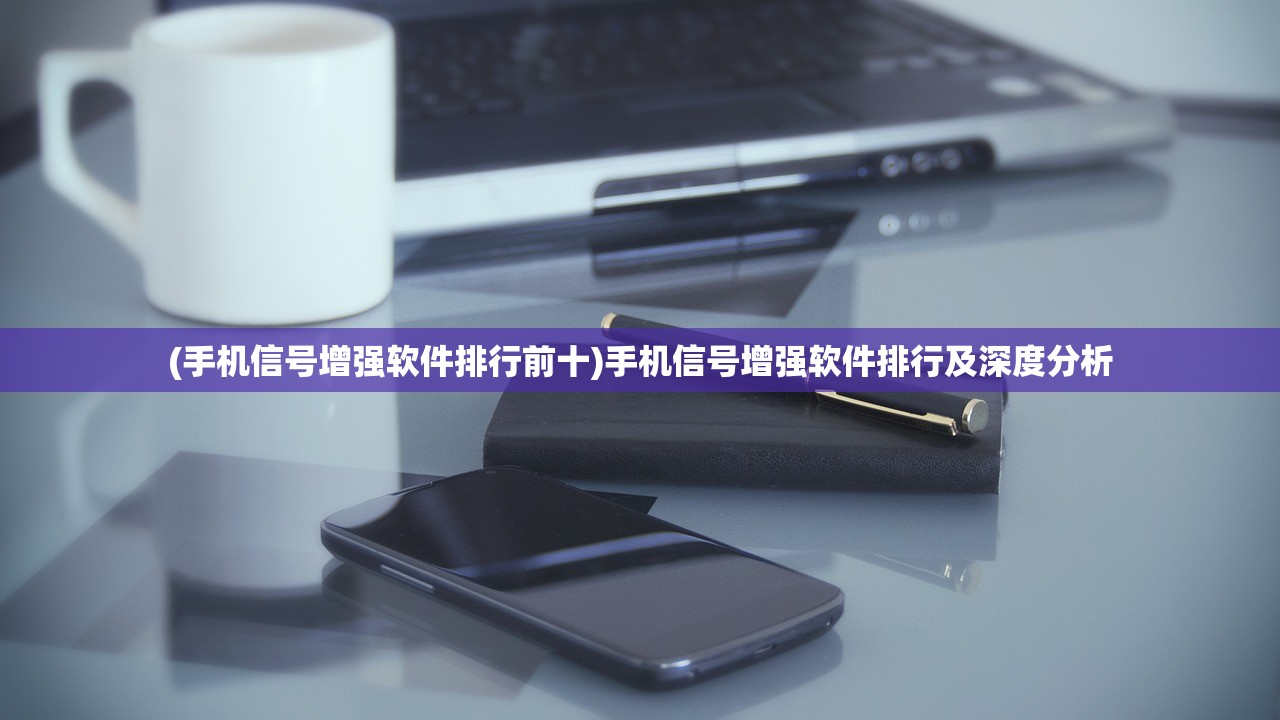 (手机信号增强软件排行前十)手机信号增强软件排行及深度分析
