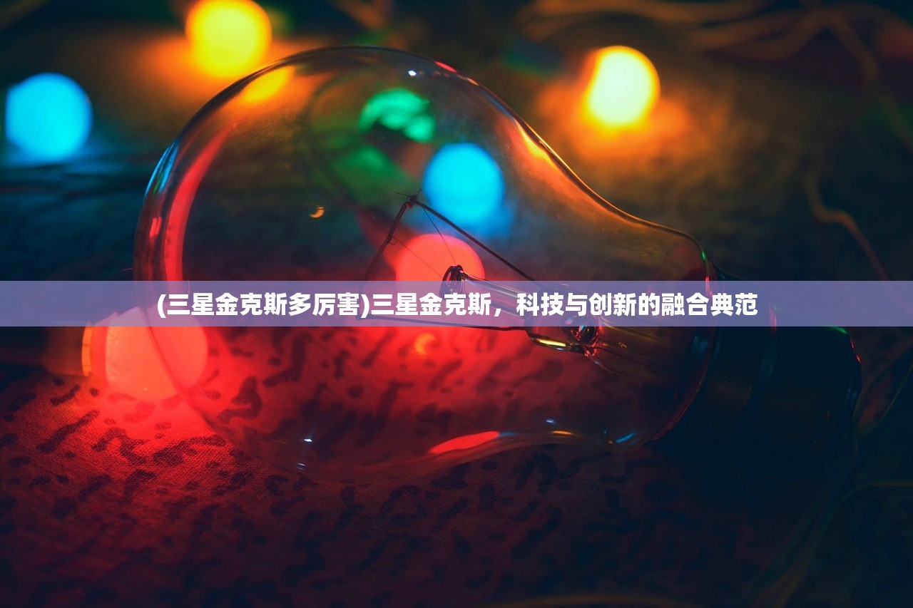 (三星金克斯多厉害)三星金克斯，科技与创新的融合典范