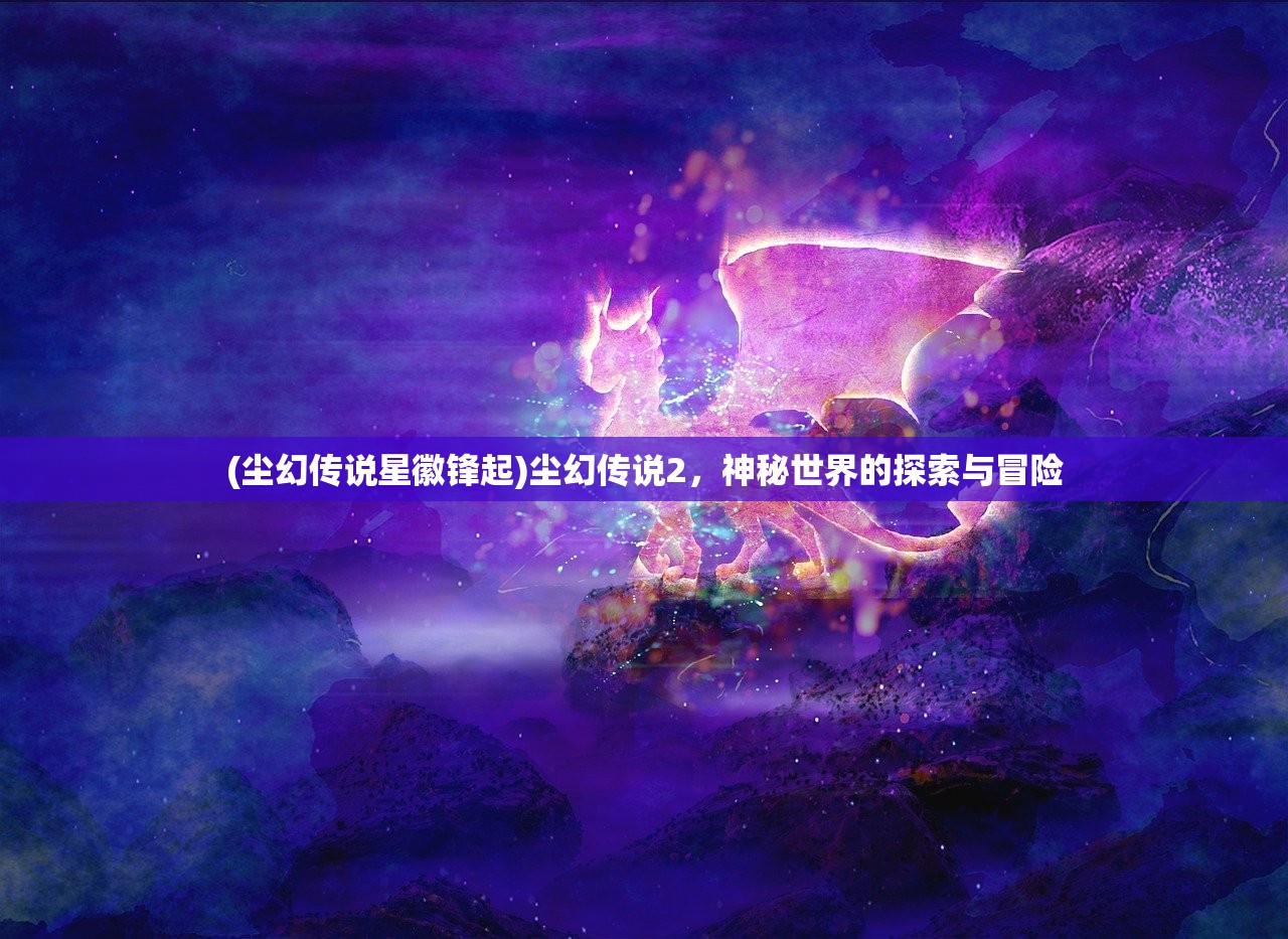 (尘幻传说星徽锋起)尘幻传说2，神秘世界的探索与冒险