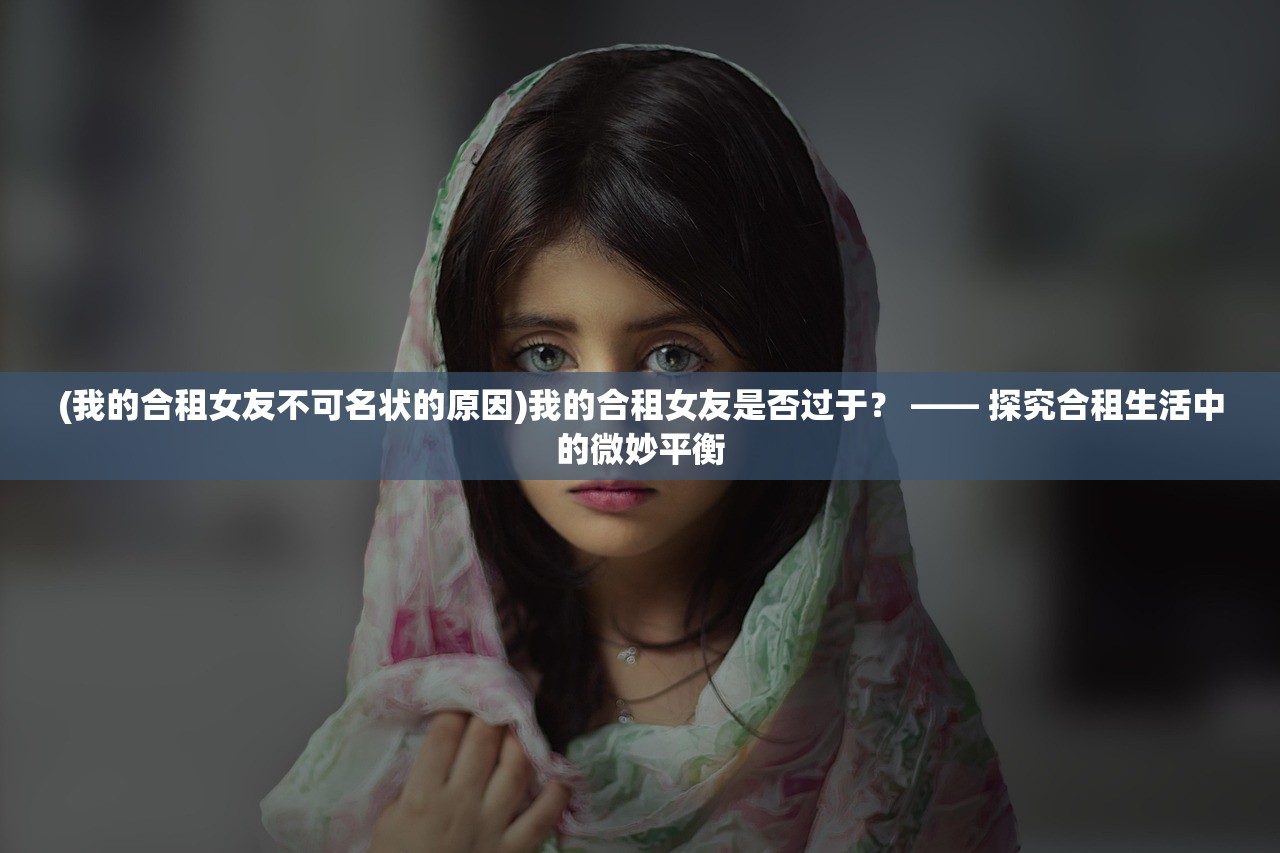 (我的合租女友不可名状的原因)我的合租女友是否过于？ —— 探究合租生活中的微妙平衡