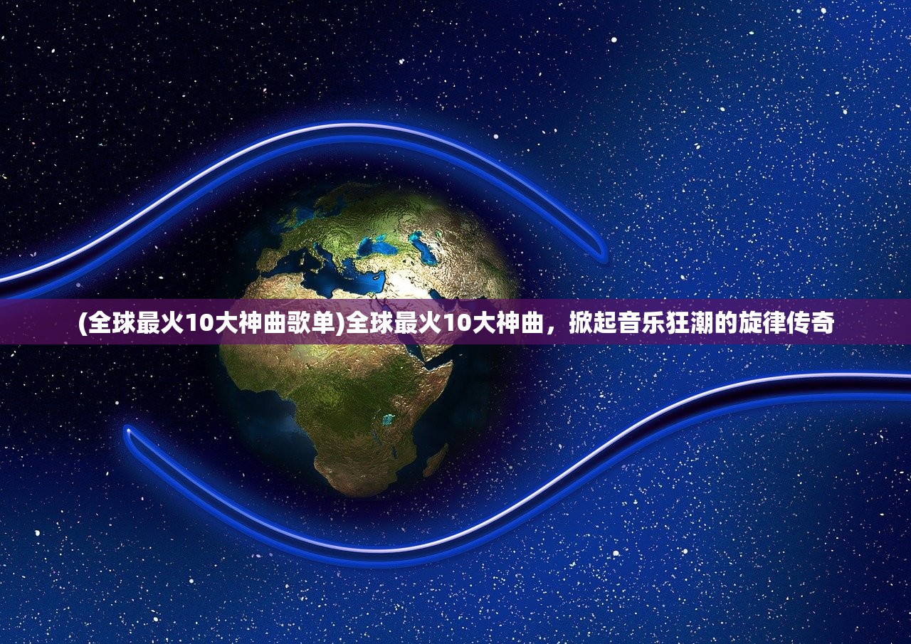 (全球最火10大神曲歌单)全球最火10大神曲，掀起音乐狂潮的旋律传奇