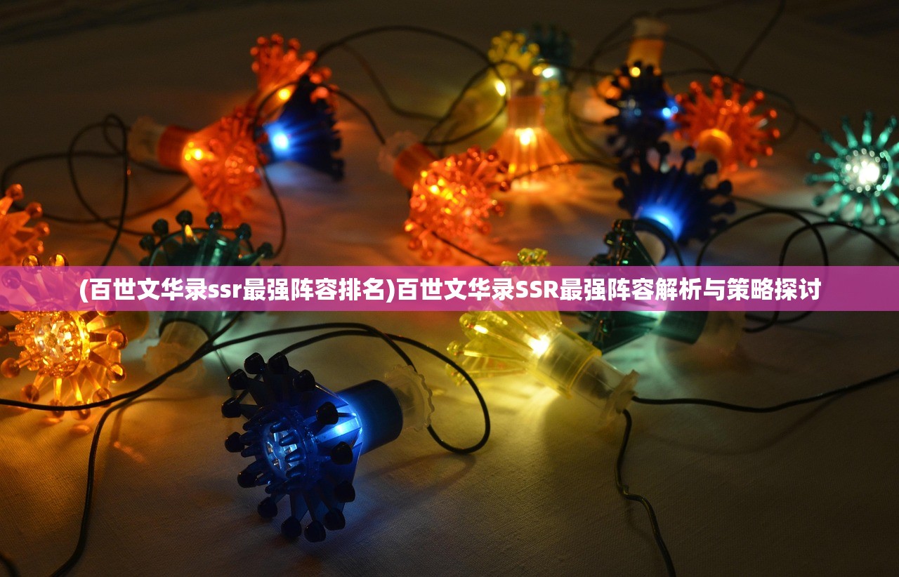 (百世文华录ssr最强阵容排名)百世文华录SSR最强阵容解析与策略探讨