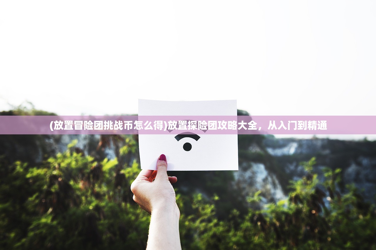 (放置冒险团挑战币怎么得)放置探险团攻略大全，从入门到精通