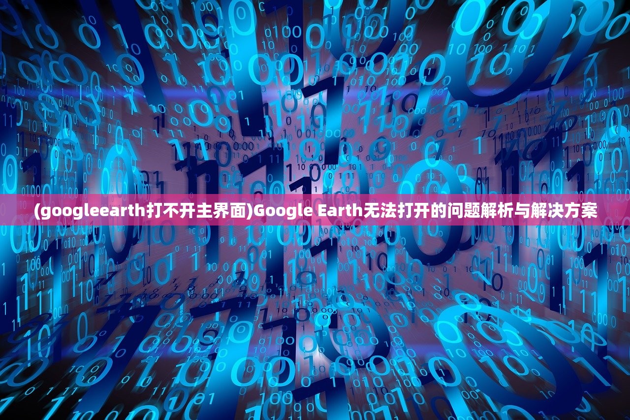 (googleearth打不开主界面)Google Earth无法打开的问题解析与解决方案