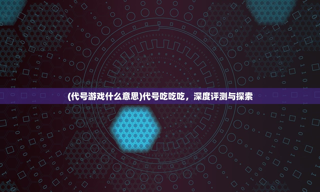 (代号游戏什么意思)代号吃吃吃，深度评测与探索