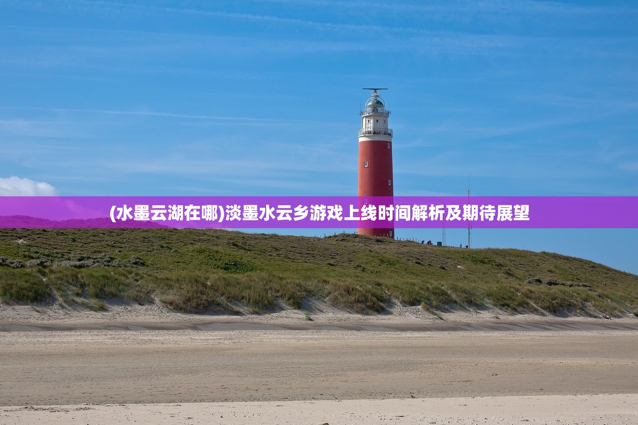(水墨云湖在哪)淡墨水云乡游戏上线时间解析及期待展望