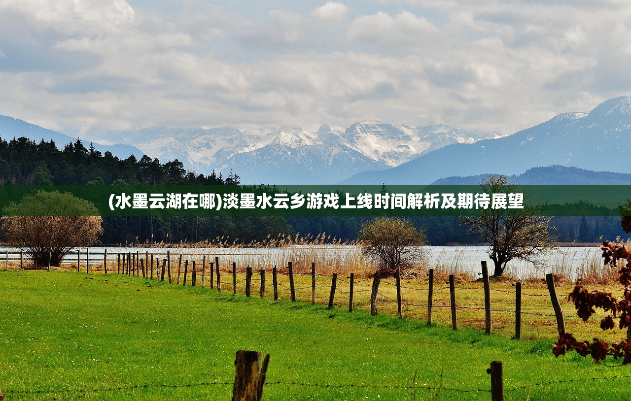 (水墨云湖在哪)淡墨水云乡游戏上线时间解析及期待展望