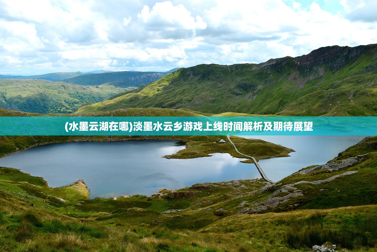(水墨云湖在哪)淡墨水云乡游戏上线时间解析及期待展望