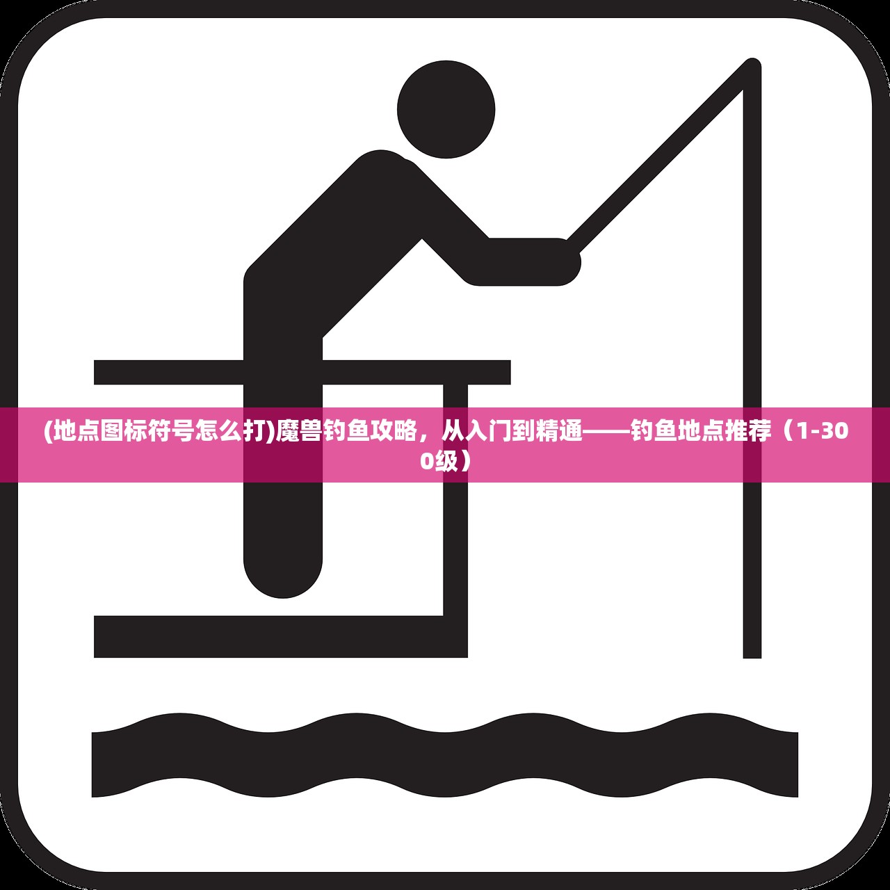 (地点图标符号怎么打)魔兽钓鱼攻略，从入门到精通——钓鱼地点推荐（1-300级）