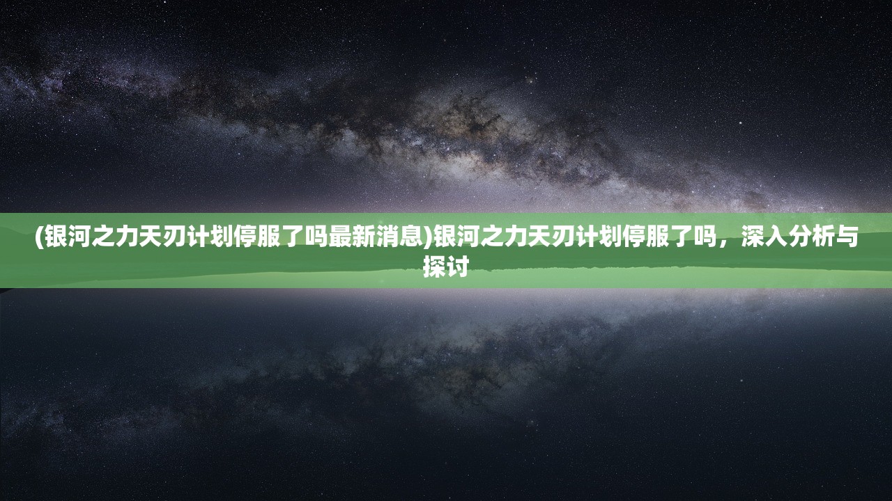 (银河之力天刃计划停服了吗最新消息)银河之力天刃计划停服了吗,深入分析与探讨 (银河之力天刃计划停服了吗最新消息)银河之力天刃计划停服了吗,深入分析与探讨