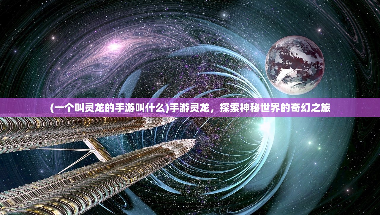 (一个叫灵龙的手游叫什么)手游灵龙,探索神秘世界的奇幻之旅 (一个叫灵龙的手游叫什么)手游灵龙,探索神秘世界的奇幻之旅