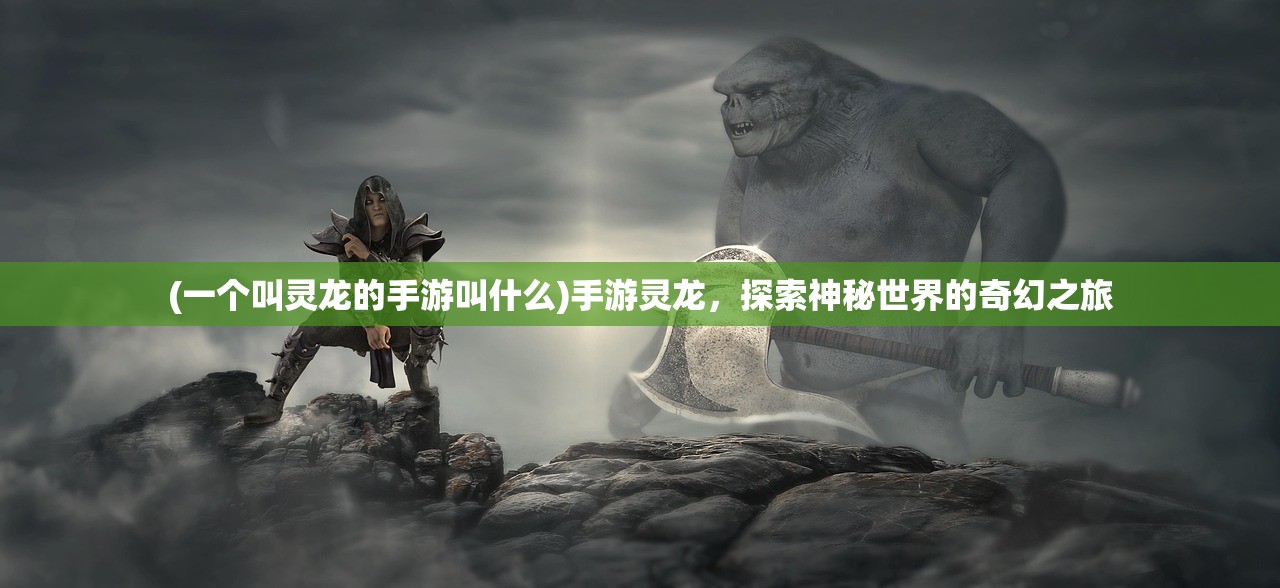 (一个叫灵龙的手游叫什么)手游灵龙,探索神秘世界的奇幻之旅 (一个叫灵龙的手游叫什么)手游灵龙,探索神秘世界的奇幻之旅