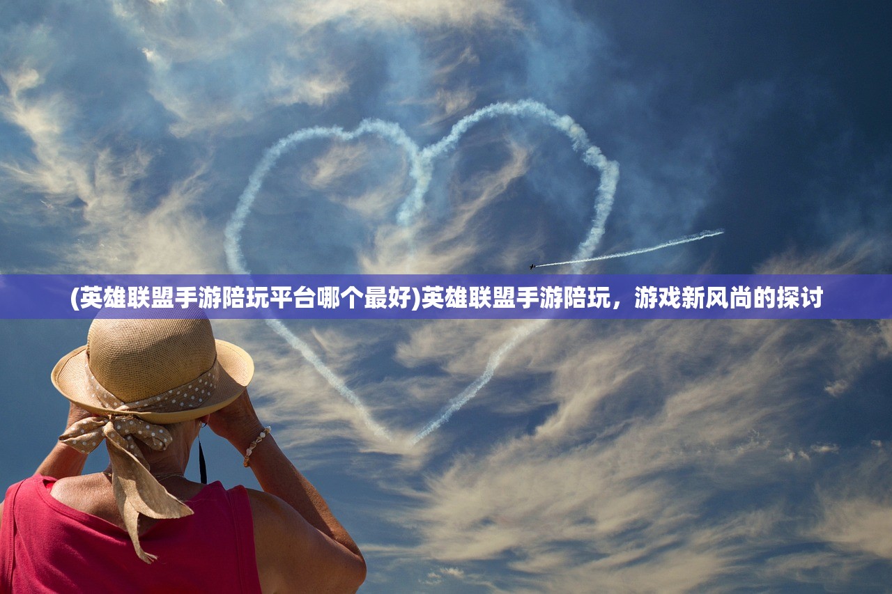 (英雄联盟手游陪玩平台哪个最好)英雄联盟手游陪玩,游戏新风尚的探讨 (英雄联盟手游陪玩平台哪个最好)英雄联盟手游陪玩,游戏新风尚的探讨