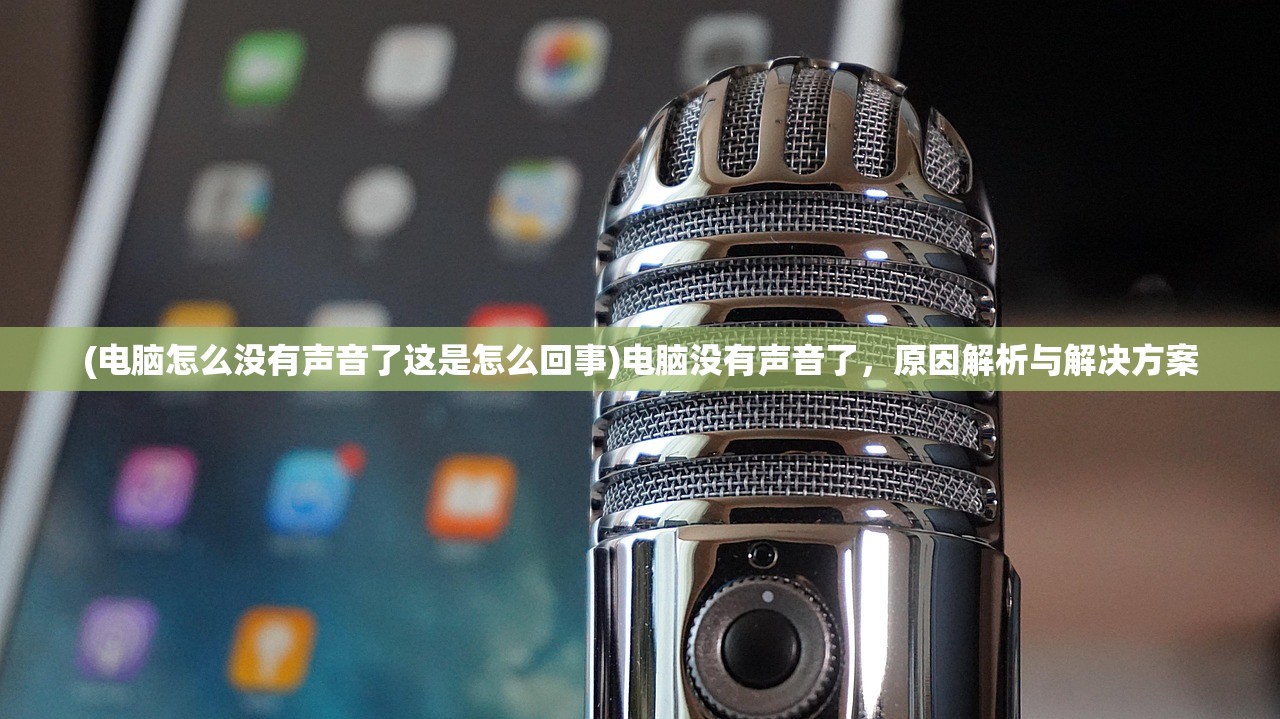 (电脑怎么没有声音了这是怎么回事)电脑没有声音了,原因解析与解决方案 (电脑怎么没有声音了这是怎么回事)电脑没有声音了,原因解析与解决方案