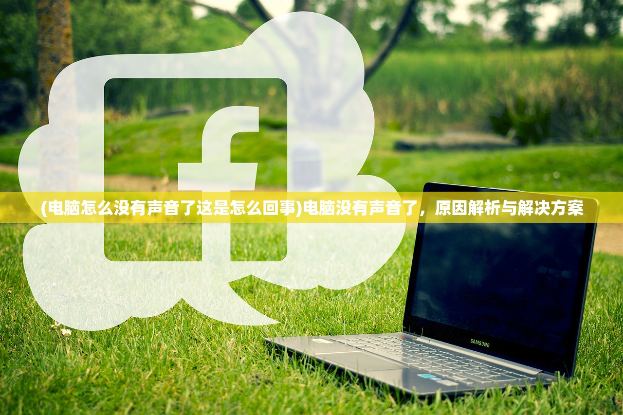 (电脑怎么没有声音了这是怎么回事)电脑没有声音了,原因解析与解决方案 (电脑怎么没有声音了这是怎么回事)电脑没有声音了,原因解析与解决方案