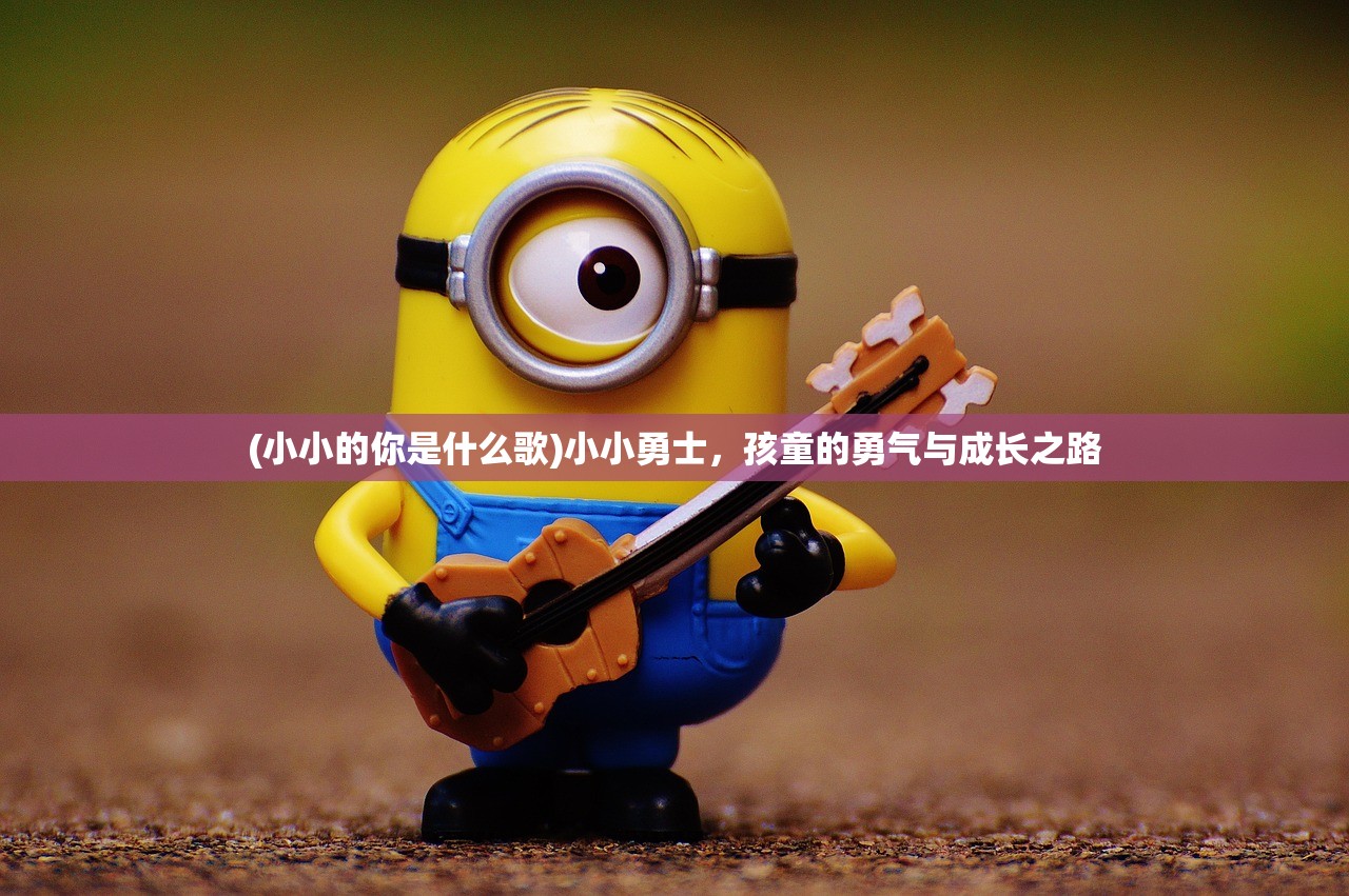 (小小的你是什么歌)小小勇士,孩童的勇气与成长之路 (小小的你是什么歌)小小勇士,孩童的勇气与成长之路