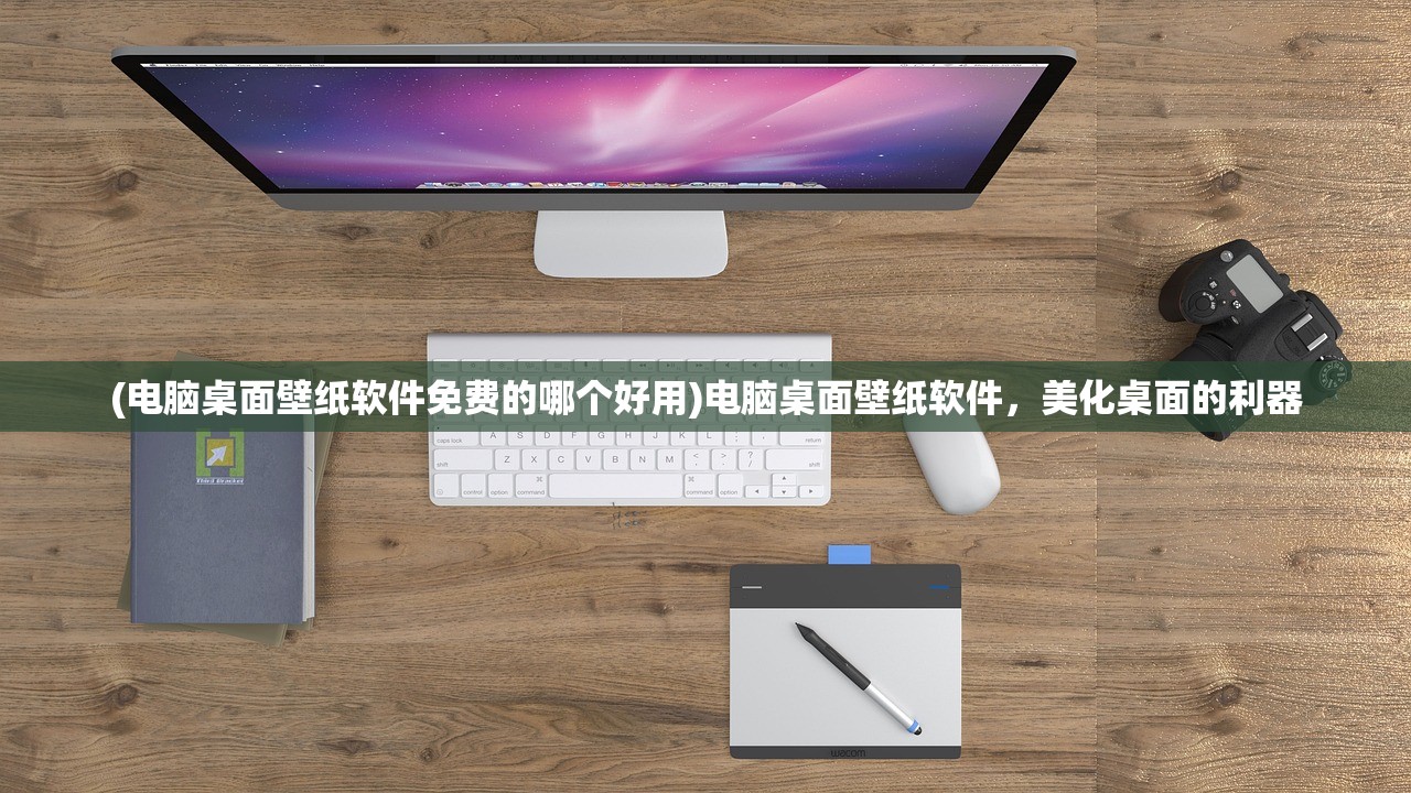 (电脑桌面壁纸软件免费的哪个好用)电脑桌面壁纸软件,美化桌面的利器 (电脑桌面壁纸软件免费的哪个好用)电脑桌面壁纸软件,美化桌面的利器