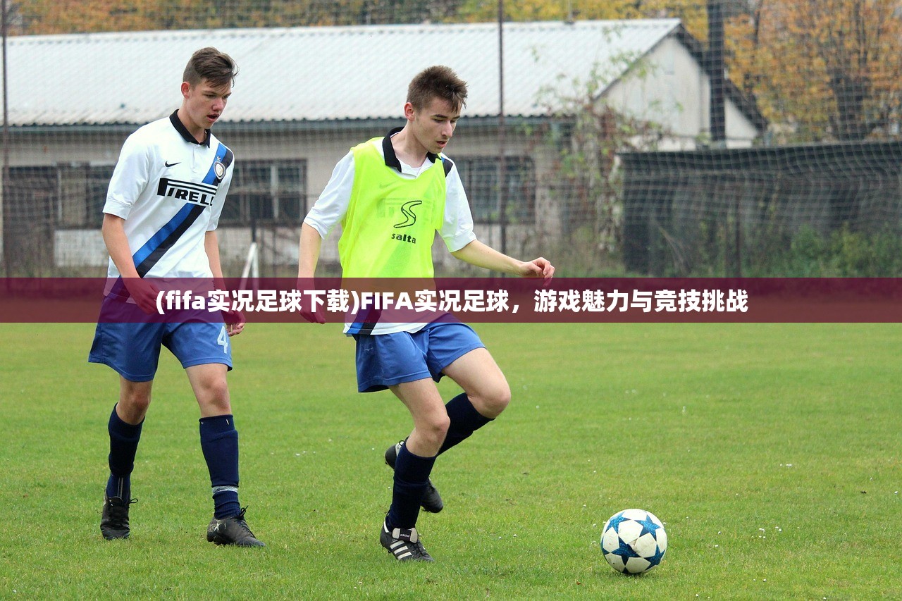 (fifa实况足球下载)FIFA实况足球，游戏魅力与竞技挑战
