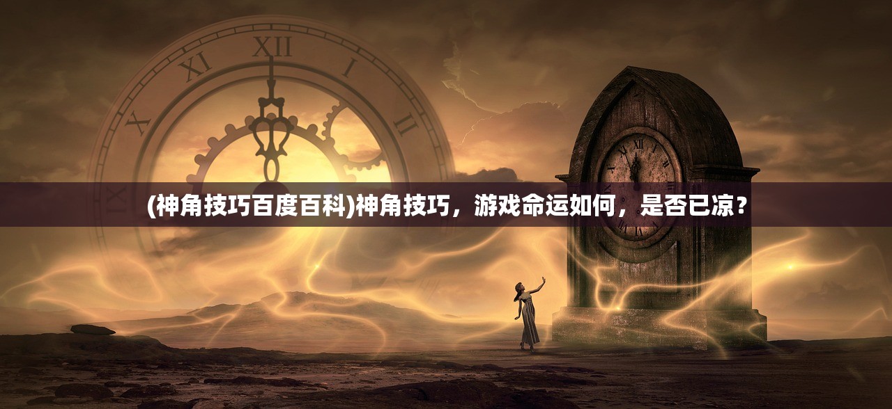 (神角技巧百度百科)神角技巧,游戏命运如何,是否已凉? (神角技巧百度百科)神角技巧,游戏命运如何,是否已凉?