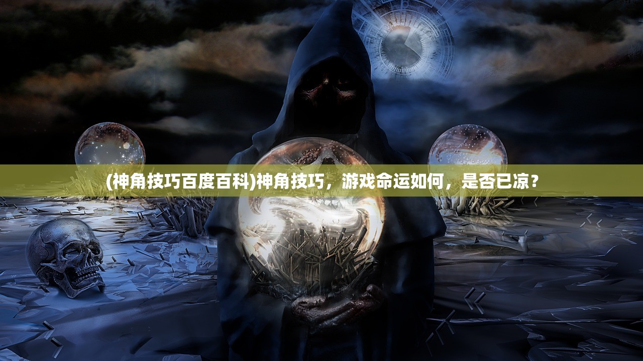 (神角技巧百度百科)神角技巧,游戏命运如何,是否已凉? (神角技巧百度百科)神角技巧,游戏命运如何,是否已凉?