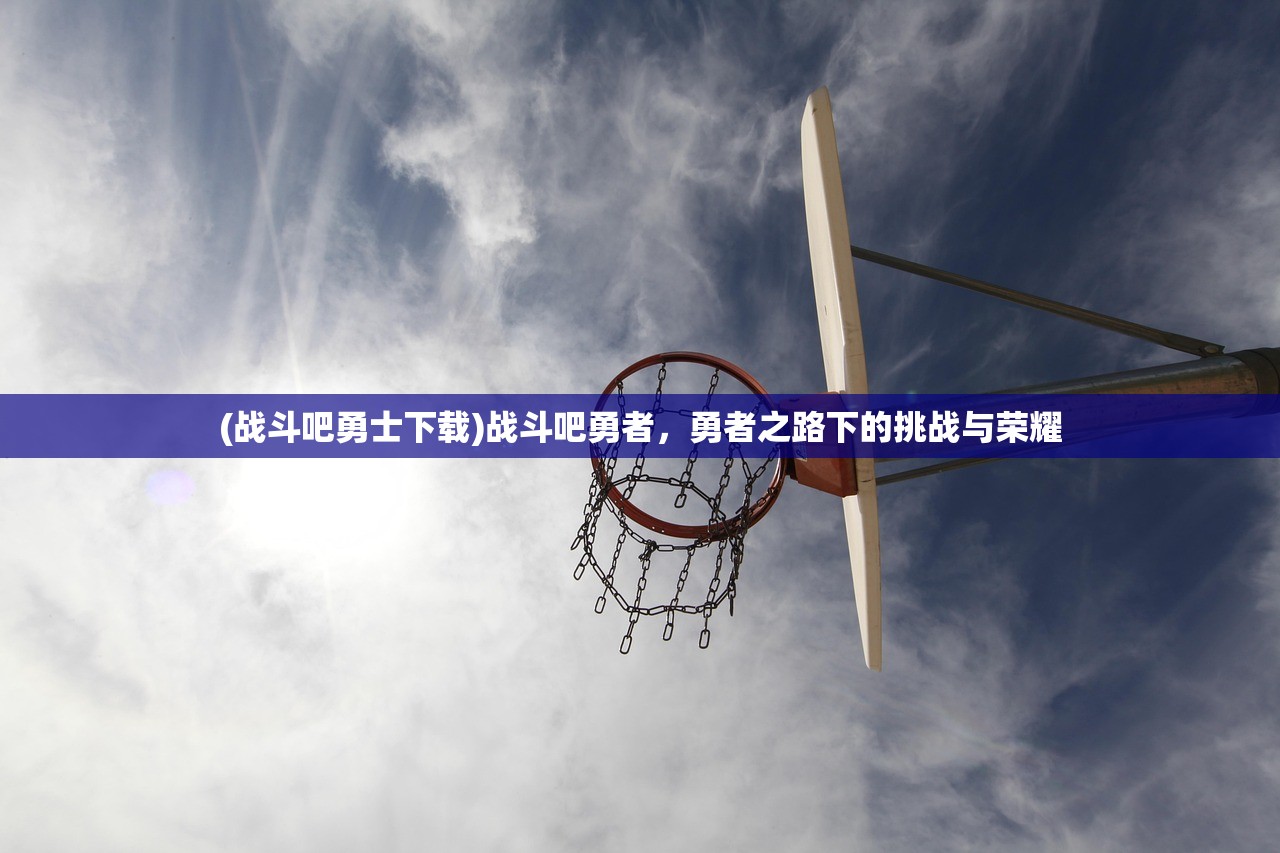 (战斗吧勇士下载)战斗吧勇者,勇者之路下的挑战与荣耀 (战斗吧勇士下载)战斗吧勇者,勇者之路下的挑战与荣耀