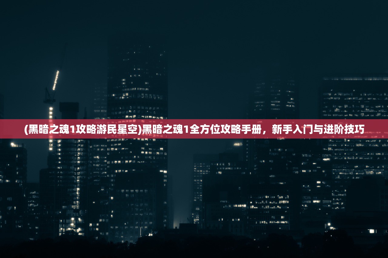 (黑暗之魂1攻略游民星空)黑暗之魂1全方位攻略手册，新手入门与进阶技巧