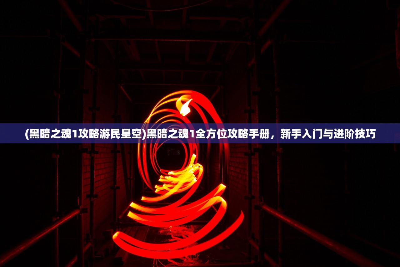 (黑暗之魂1攻略游民星空)黑暗之魂1全方位攻略手册，新手入门与进阶技巧