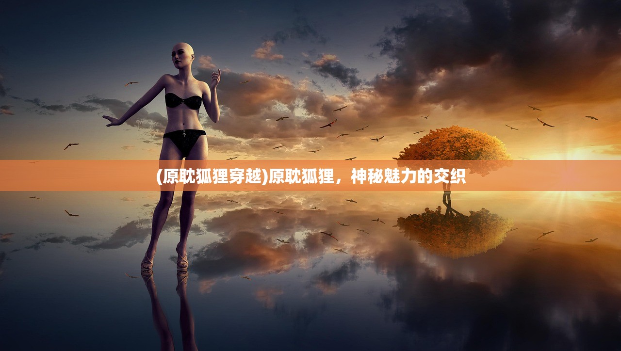 (原耽狐狸穿越)原耽狐狸，神秘魅力的交织