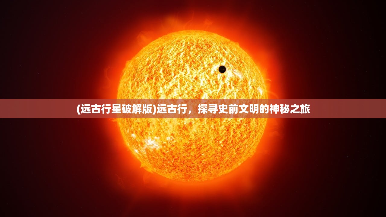 (远古行星破解版)远古行，探寻史前文明的神秘之旅