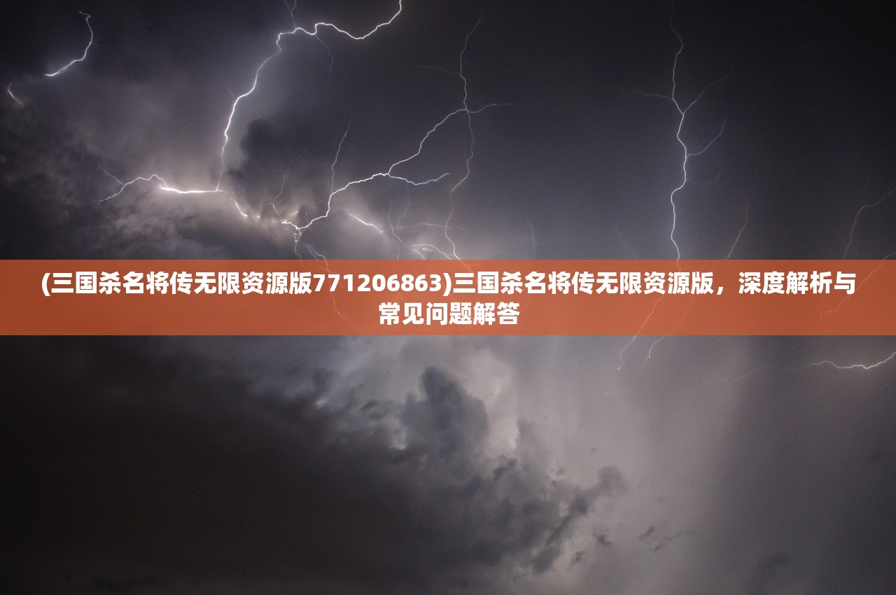 (三国杀名将传无限资源版771206863)三国杀名将传无限资源版，深度解析与常见问题解答