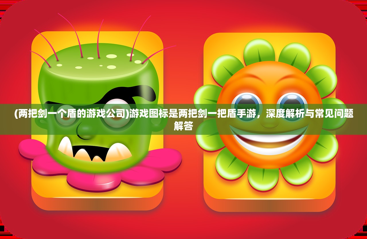 (两把剑一个盾的游戏公司)游戏图标是两把剑一把盾手游,深度解析与常见问题解答 (两把剑一个盾的游戏公司)游戏图标是两把剑一把盾手游,深度解析与常见问题解答