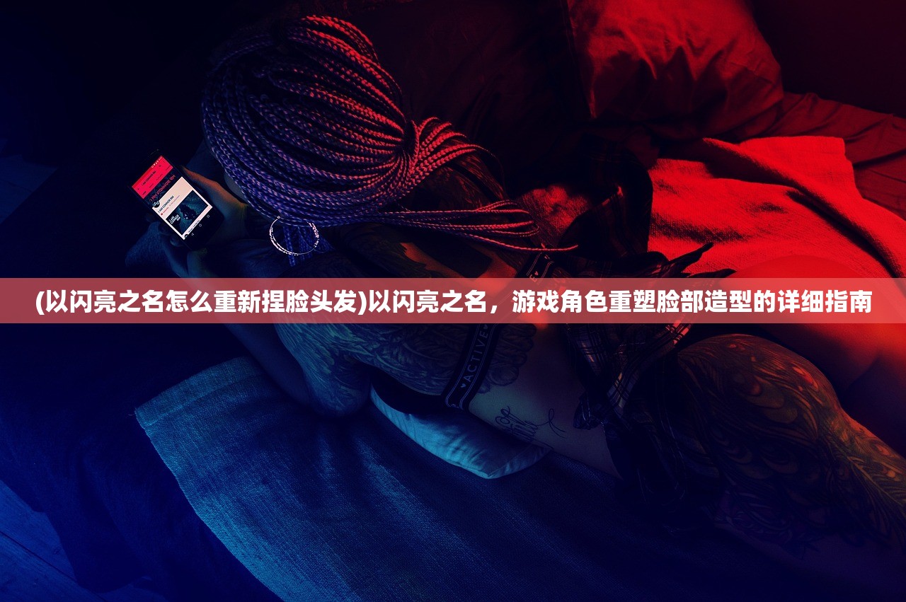 (以闪亮之名怎么重新捏脸头发)以闪亮之名,游戏角色重塑脸部造型的详细指南 (以闪亮之名怎么重新捏脸头发)以闪亮之名,游戏角色重塑脸部造型的详细指南