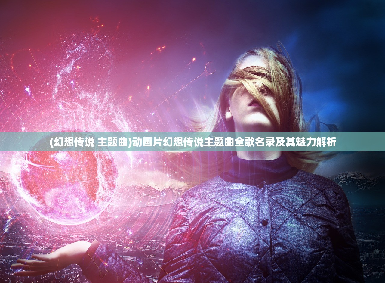 (幻想传说 主题曲)动画片幻想传说主题曲全歌名录及其魅力解析