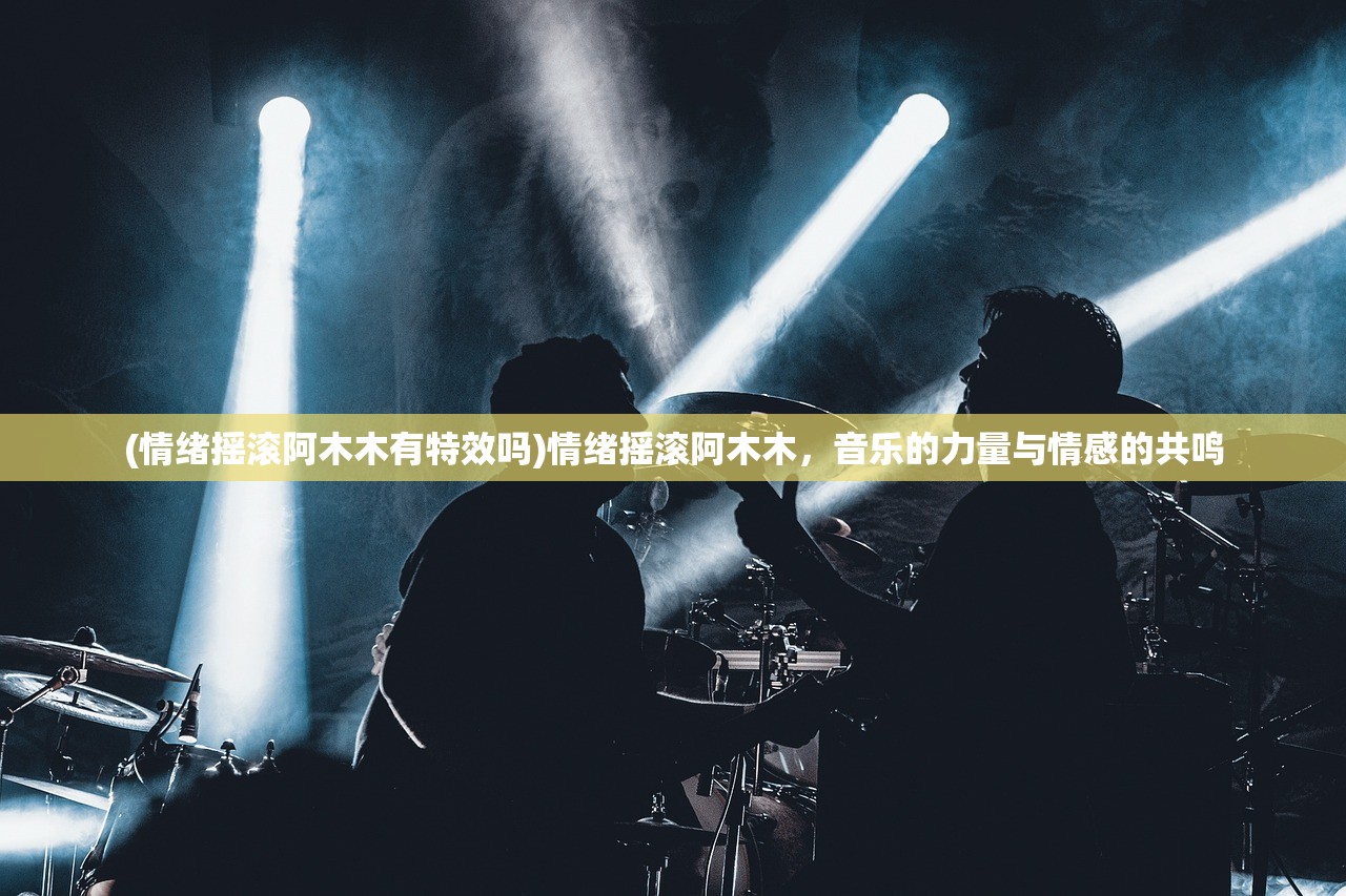 (情绪摇滚阿木木有特效吗)情绪摇滚阿木木,音乐的力量与情感的共鸣 (情绪摇滚阿木木有特效吗)情绪摇滚阿木木,音乐的力量与情感的共鸣