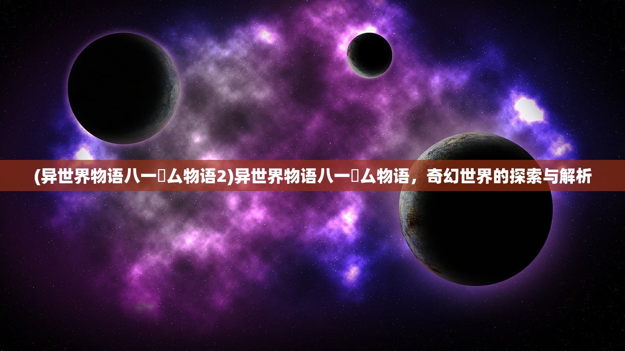 (异世界物语八一乚厶物语2)异世界物语八一乚厶物语,奇幻世界的探索与解析 (异世界物语八一乚厶物语2)异世界物语八一乚厶物语,奇幻世界的探索与解析