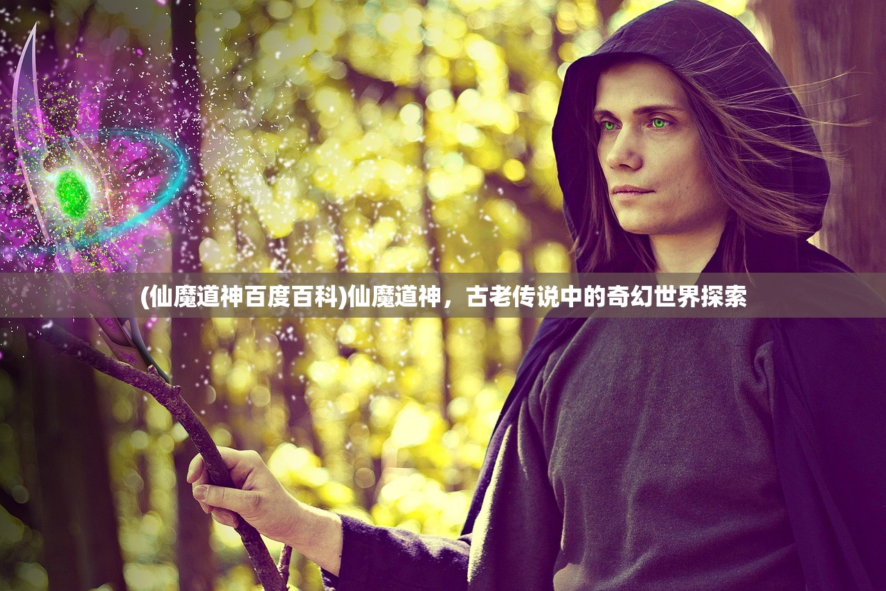 (仙魔道神百度百科)仙魔道神,古老传说中的奇幻世界探索 (仙魔道神百度百科)仙魔道神,古老传说中的奇幻世界探索