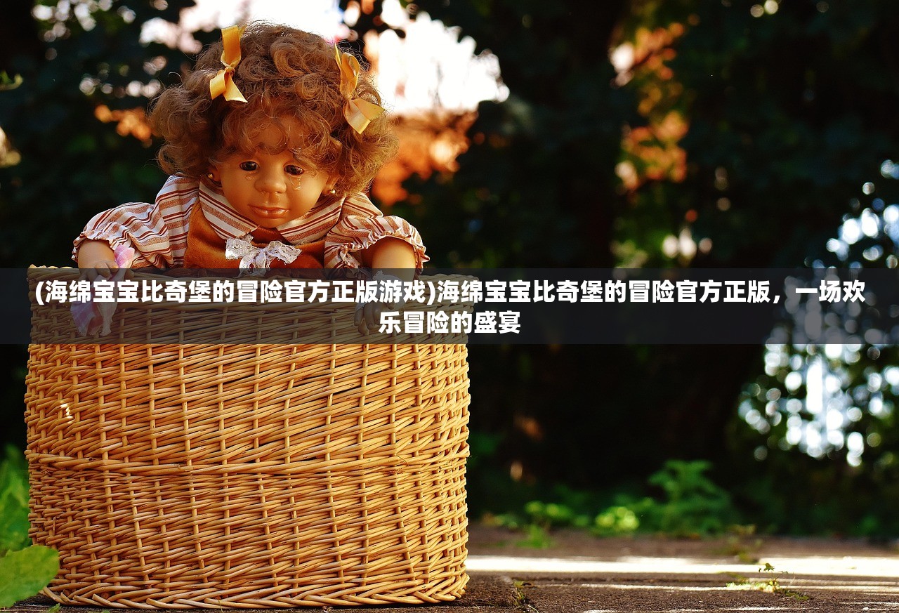 (海绵宝宝比奇堡的冒险官方正版游戏)海绵宝宝比奇堡的冒险官方正版，一场欢乐冒险的盛宴