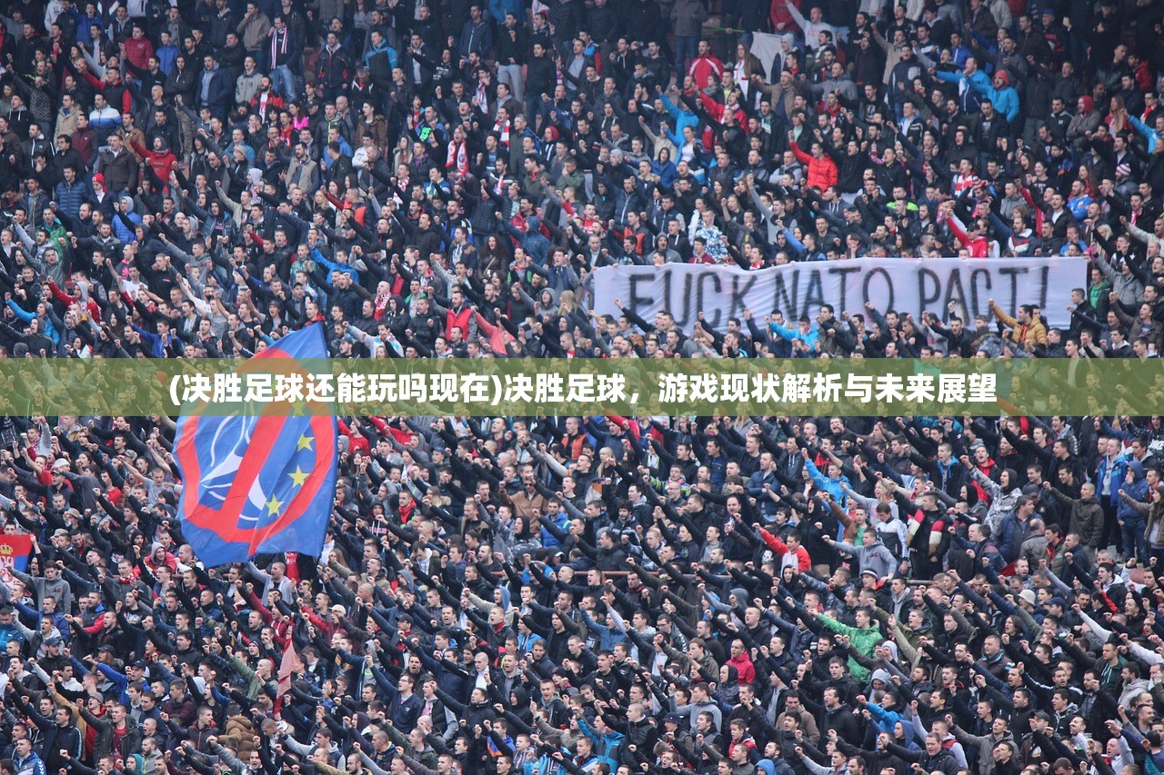 (决胜足球还能玩吗现在)决胜足球,游戏现状解析与未来展望 (决胜足球还能玩吗现在)决胜足球,游戏现状解析与未来展望
