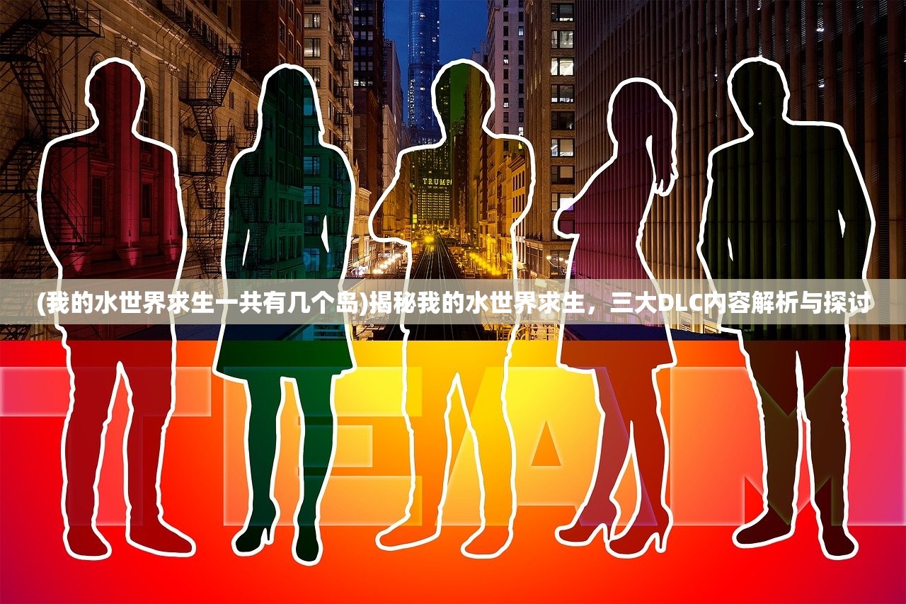 (我的水世界求生一共有几个岛)揭秘我的水世界求生,三大DLC内容解析与探讨 (我的水世界求生一共有几个岛)揭秘我的水世界求生,三大DLC内容解析与探讨